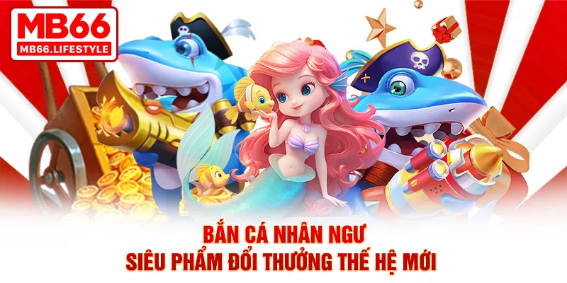 Bắn cá Nhân Ngư - siêu phẩm đổi thưởng thế hệ mới